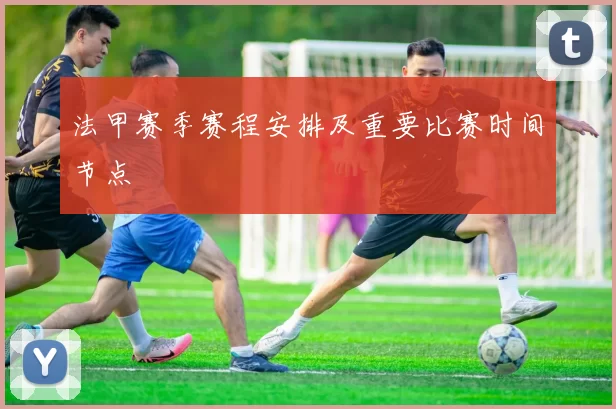 法甲赛季赛程安排及重要比赛时间节点